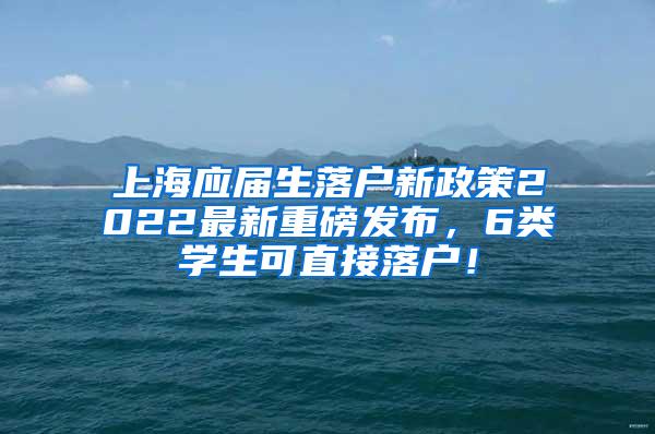 上海应届生落户新政策2022最新重磅发布，6类学生可直接落户！
