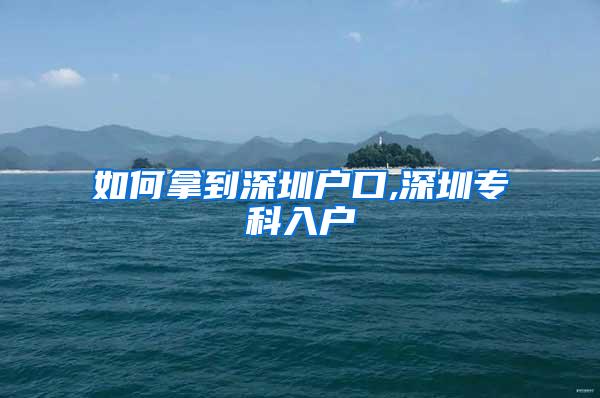 如何拿到深圳户口,深圳专科入户