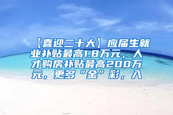 【喜迎二十大】应届生就业补贴最高1.8万元，人才购房补贴最高200万元，更多“金”彩，入↓