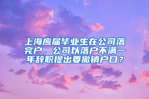 上海应届毕业生在公司落完户，公司以落户不满一年辞职提出要撤销户口？