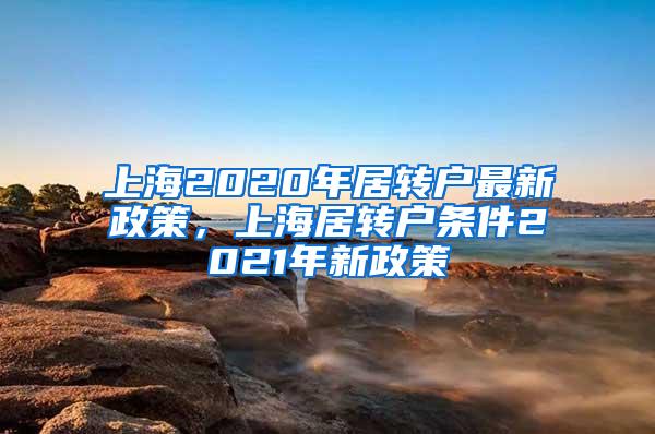 上海2020年居转户最新政策，上海居转户条件2021年新政策