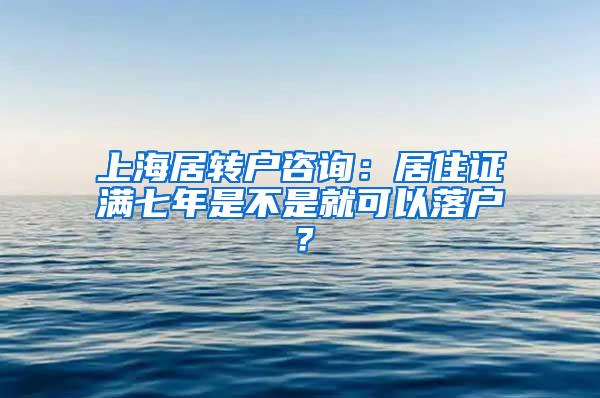 上海居转户咨询：居住证满七年是不是就可以落户？