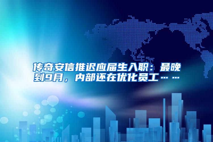 传奇安信推迟应届生入职：最晚到9月，内部还在优化员工……