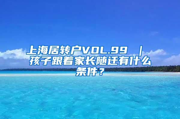 上海居转户VOL.99 ｜ 孩子跟着家长随迁有什么条件？