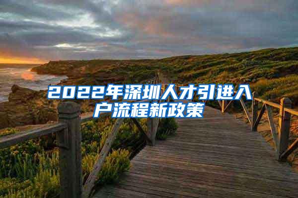 2022年深圳人才引进入户流程新政策