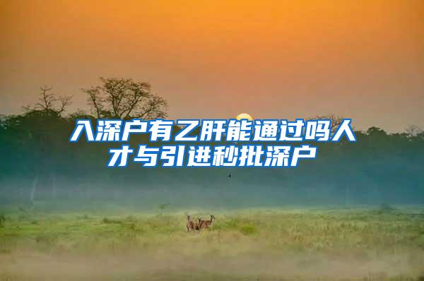 入深户有乙肝能通过吗人才与引进秒批深户