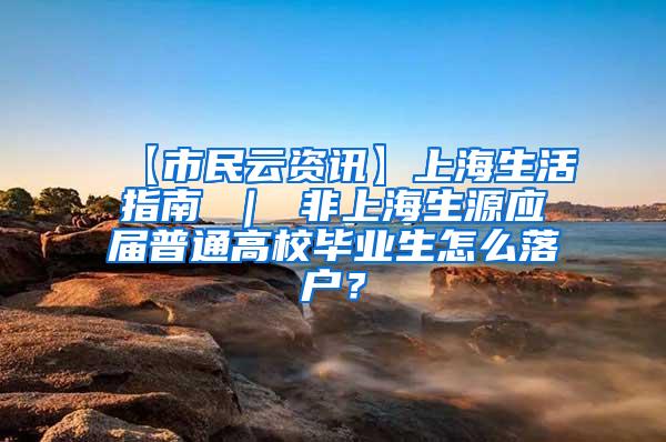 【市民云资讯】上海生活指南 ｜ 非上海生源应届普通高校毕业生怎么落户？
