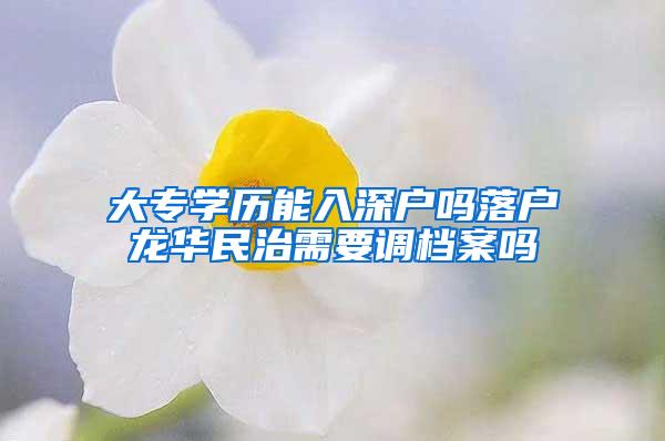 大专学历能入深户吗落户龙华民治需要调档案吗