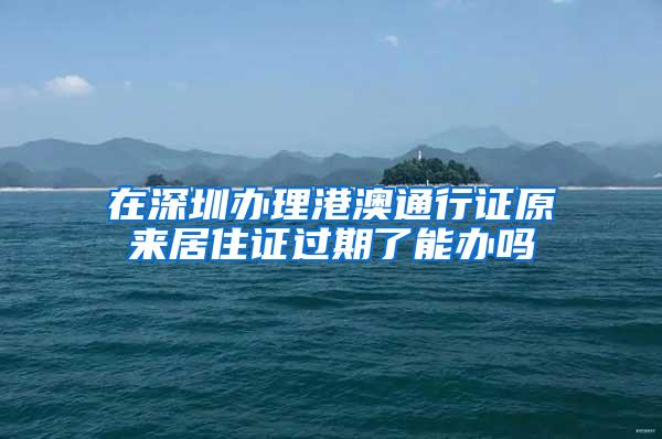 在深圳办理港澳通行证原来居住证过期了能办吗