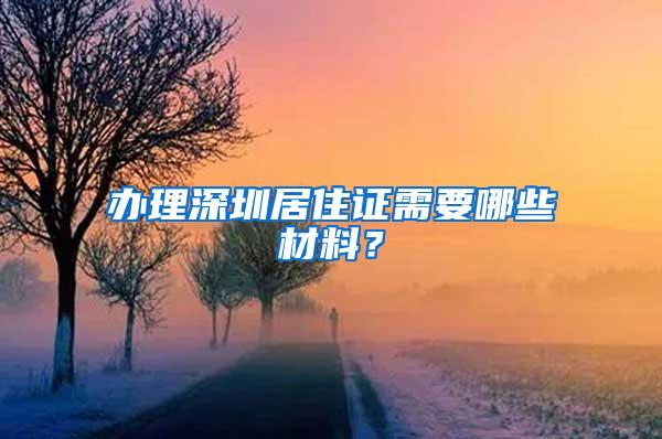 办理深圳居住证需要哪些材料？