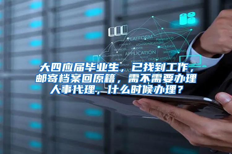 大四应届毕业生，已找到工作，邮寄档案回原籍，需不需要办理人事代理，什么时候办理？