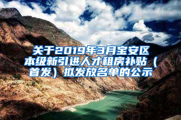 关于2019年3月宝安区本级新引进人才租房补贴（首发）拟发放名单的公示