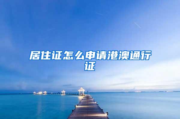 居住证怎么申请港澳通行证