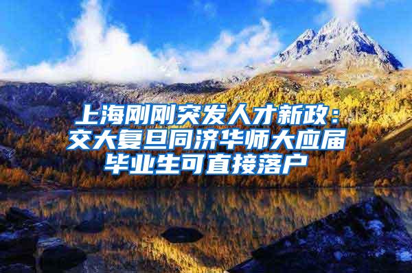 上海刚刚突发人才新政：交大复旦同济华师大应届毕业生可直接落户