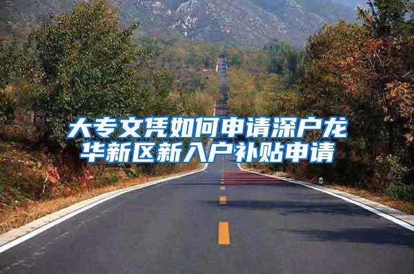 大专文凭如何申请深户龙华新区新入户补贴申请