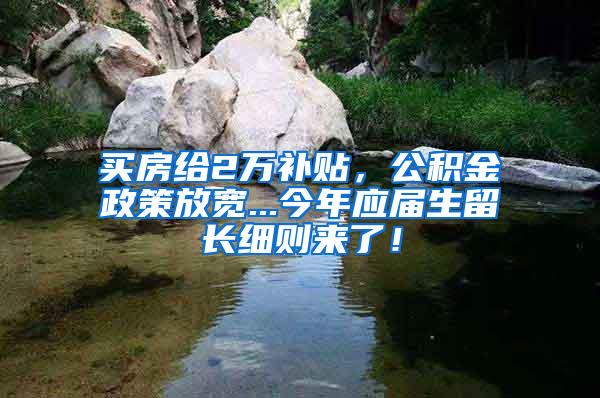 买房给2万补贴，公积金政策放宽...今年应届生留长细则来了！