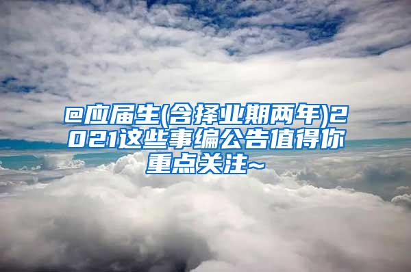 @应届生(含择业期两年)2021这些事编公告值得你重点关注~