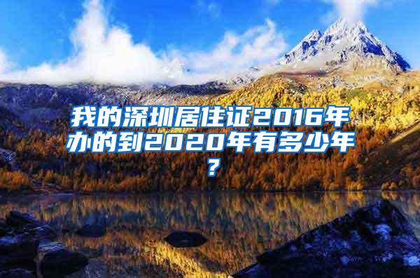 我的深圳居住证2016年办的到2020年有多少年？