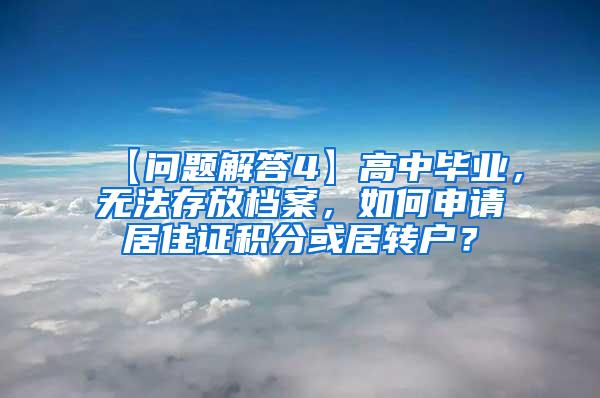 【问题解答4】高中毕业，无法存放档案，如何申请居住证积分或居转户？
