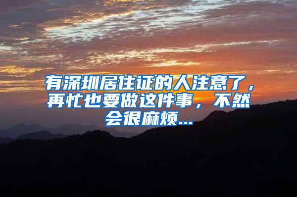 有深圳居住证的人注意了，再忙也要做这件事，不然会很麻烦...