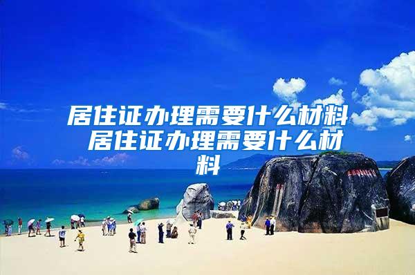 居住证办理需要什么材料 居住证办理需要什么材料