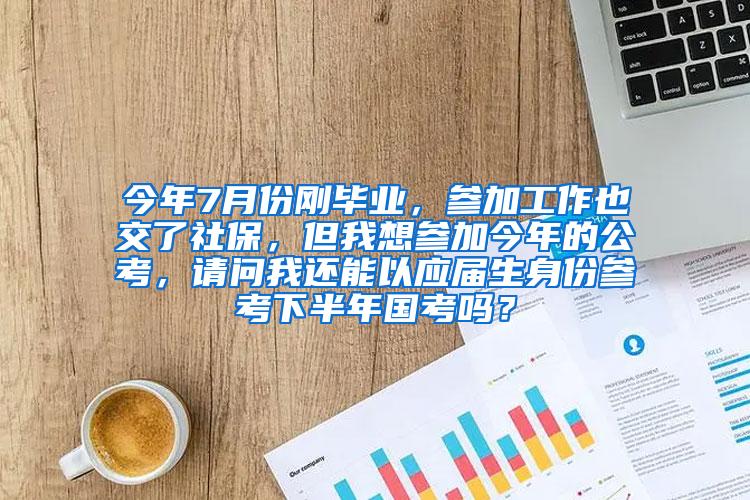 今年7月份刚毕业，参加工作也交了社保，但我想参加今年的公考，请问我还能以应届生身份参考下半年国考吗？