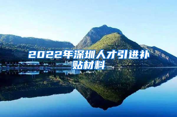 2022年深圳人才引进补贴材料
