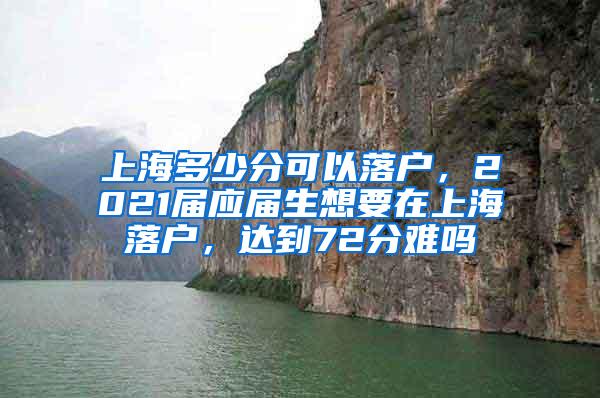 上海多少分可以落户，2021届应届生想要在上海落户，达到72分难吗