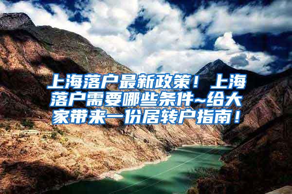上海落户最新政策！上海落户需要哪些条件~给大家带来一份居转户指南！