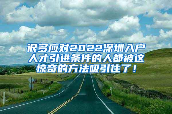 很多应对2022深圳入户人才引进条件的人都被这惊奇的方法吸引住了！