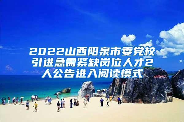 2022山西阳泉市委党校引进急需紧缺岗位人才2人公告进入阅读模式