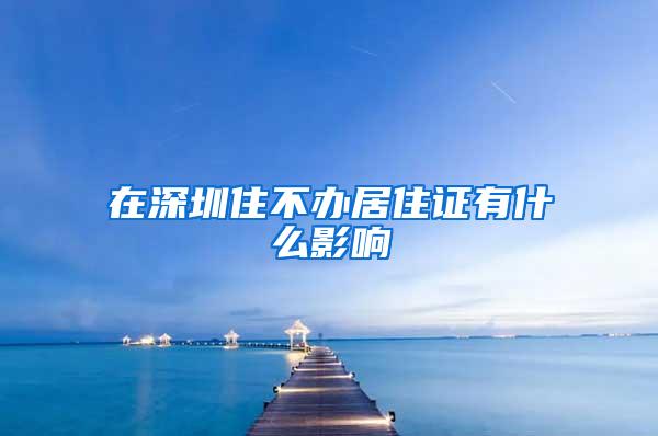 在深圳住不办居住证有什么影响