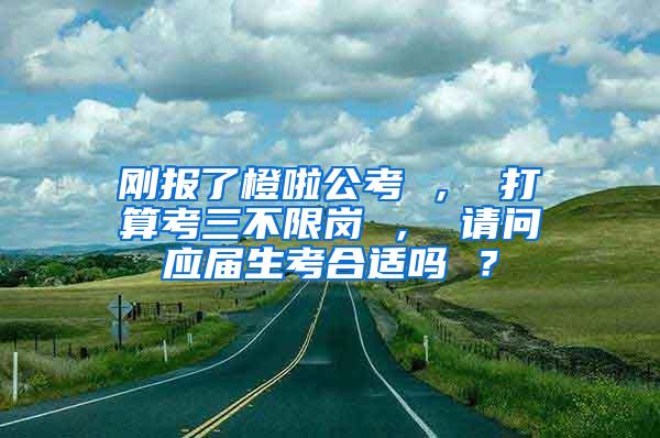 刚报了橙啦公考 ， 打算考三不限岗 ， 请问应届生考合适吗 ？