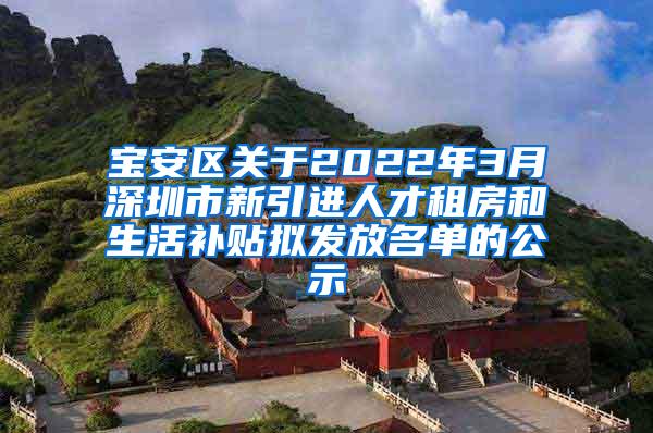 宝安区关于2022年3月深圳市新引进人才租房和生活补贴拟发放名单的公示