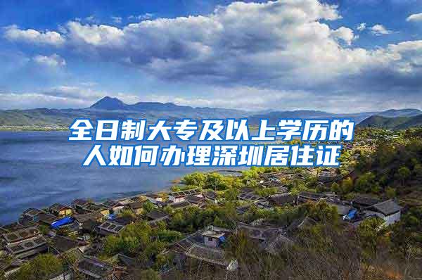 全日制大专及以上学历的人如何办理深圳居住证