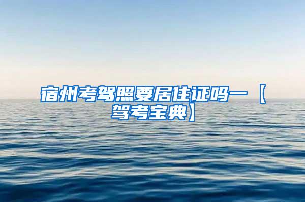 宿州考驾照要居住证吗一【驾考宝典】