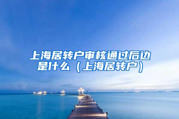 上海居转户审核通过后边是什么（上海居转户）