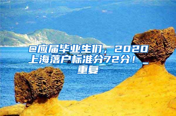 @应届毕业生们，2020上海落户标准分72分！_重复