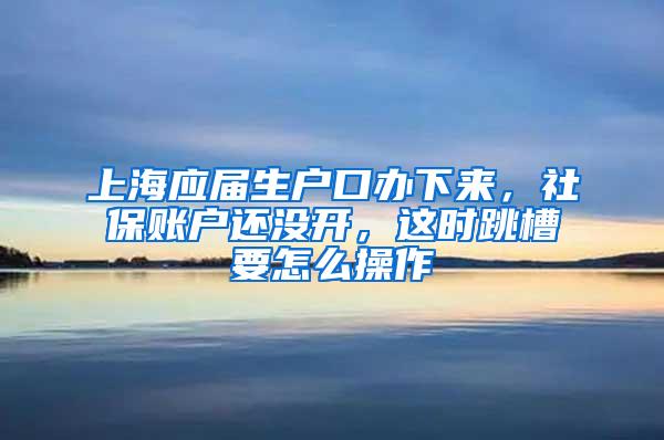 上海应届生户口办下来，社保账户还没开，这时跳槽要怎么操作