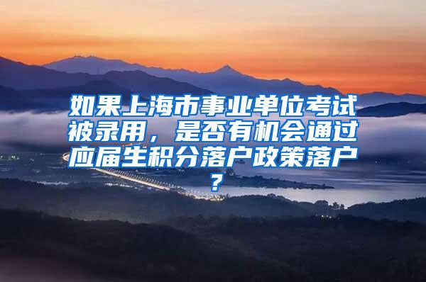 如果上海市事业单位考试被录用，是否有机会通过应届生积分落户政策落户？