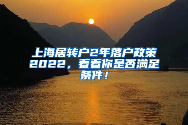 上海居转户2年落户政策2022，看看你是否满足条件！