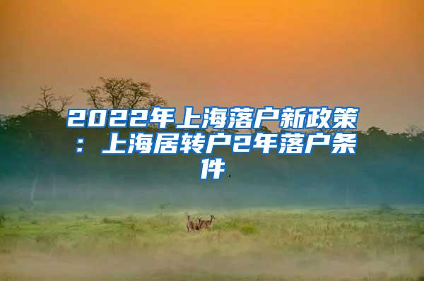 2022年上海落户新政策：上海居转户2年落户条件