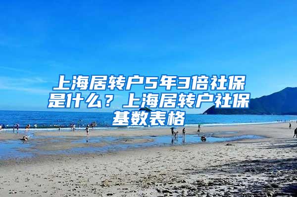 上海居转户5年3倍社保是什么？上海居转户社保基数表格