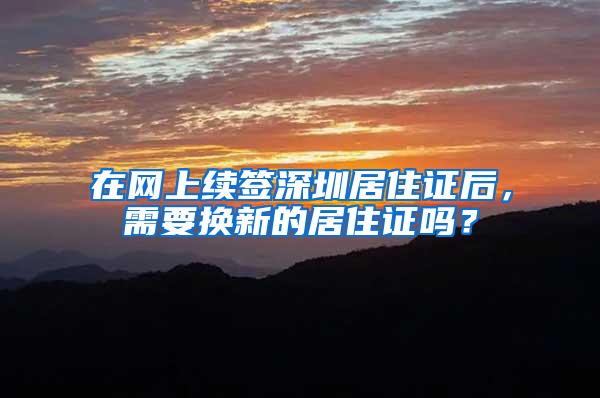 在网上续签深圳居住证后，需要换新的居住证吗？