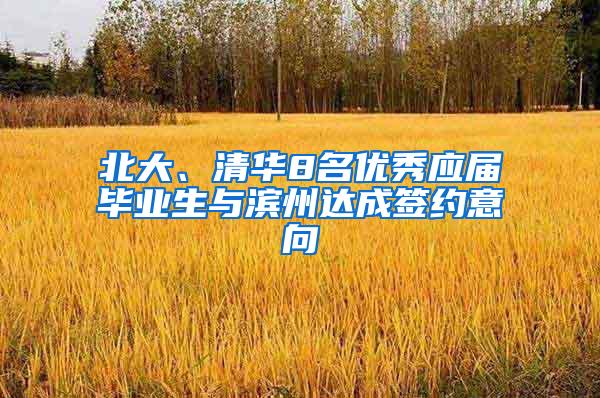 北大、清华8名优秀应届毕业生与滨州达成签约意向