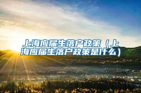 上海应届生落户政策（上海应届生落户政策是什么）