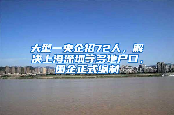 大型一央企招72人，解决上海深圳等多地户口，国企正式编制