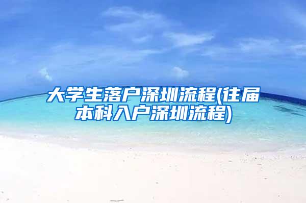 大学生落户深圳流程(往届本科入户深圳流程)