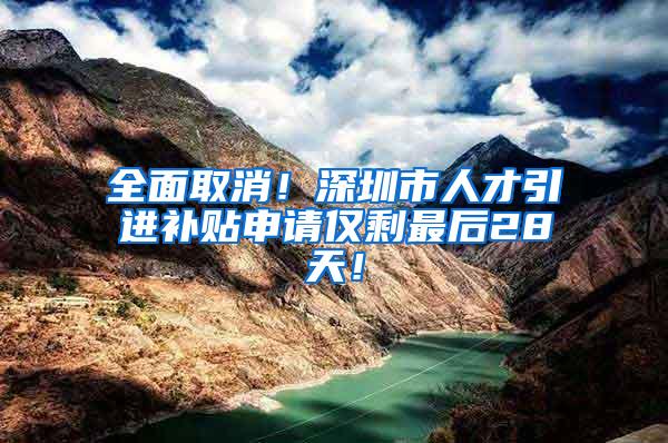 全面取消！深圳市人才引进补贴申请仅剩最后28天！