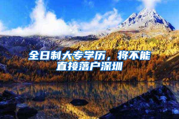 全日制大专学历，将不能直接落户深圳
